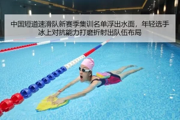 中国短道速滑队新赛季集训名单浮出水面，年轻选手冰上对抗能力打磨折射出队伍布局